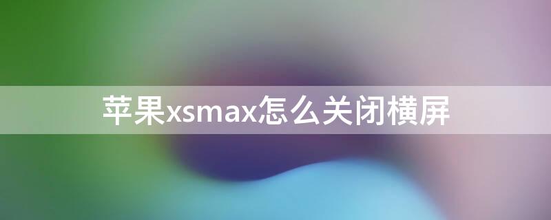 iPhonexsmax怎么关闭横屏 苹果xs max怎样关闭横屏