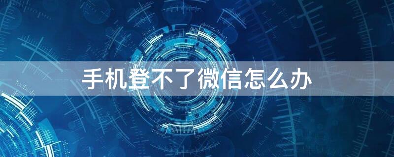 手机登不了微信怎么办（手机怎么登不了微信怎么回事）