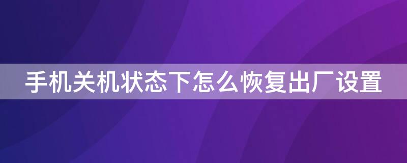 手机关机状态下怎么恢复出厂设置（vivo手机关机状态下怎么恢复出厂设置）