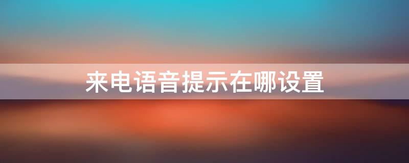 来电语音提示在哪设置 来电语音提示怎么设置