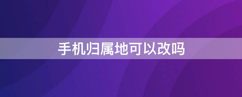 手机归属地可以改吗 可以改手机归属地吗?