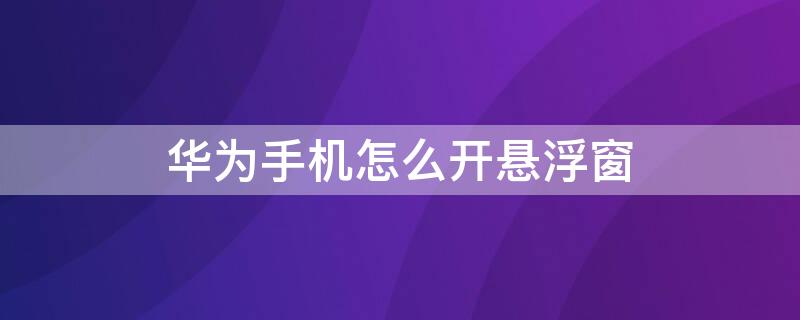华为手机怎么开悬浮窗 华为手机怎么开悬浮窗口模式