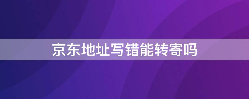 京东地址写错能转寄吗（京东快递写错地址了寄到了可以转地址吗）