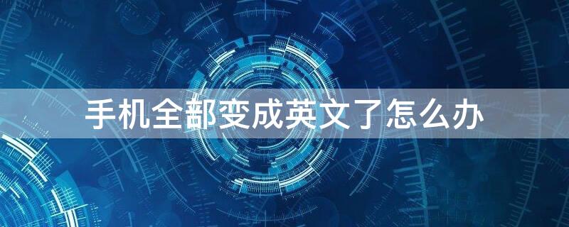 手机全部变成英文了怎么办 手机怎么变成英文了怎么回事