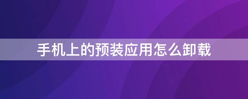 手机上的预装应用怎么卸载 如何卸载手机预装应用