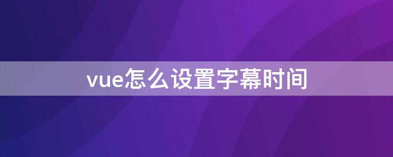 vue怎么设置字幕时间（VUE怎么加字幕）