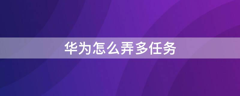 华为怎么弄多任务 华为手机怎么多任务操作