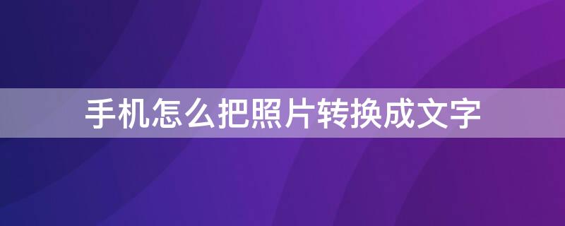 手机怎么把照片转换成文字 手机怎么把照片转换成文字格式