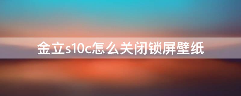 金立s10c怎么关闭锁屏壁纸 金立s11锁屏壁纸推荐删除