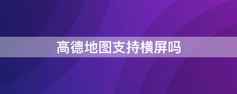 高德地图支持横屏吗（高德地图能否横屏）