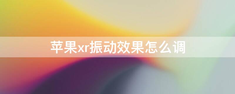 iPhonexr振动效果怎么调 iphonexr振动设置
