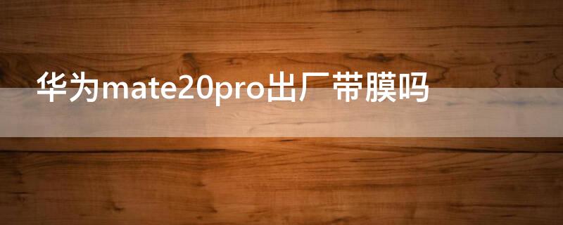 华为mate20pro出厂带膜吗（mate20pro新机有膜吗）