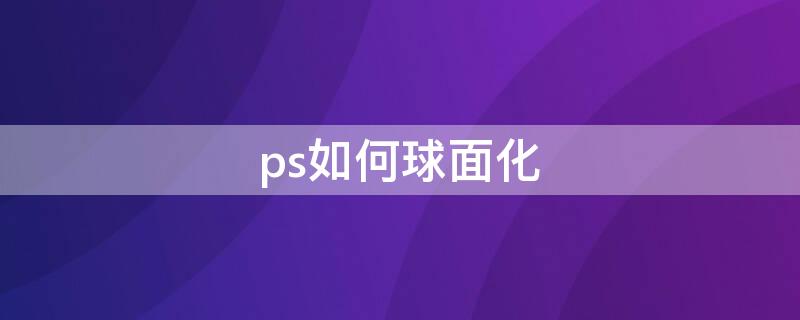 ps如何球面化（ps如何把图片变成球面）