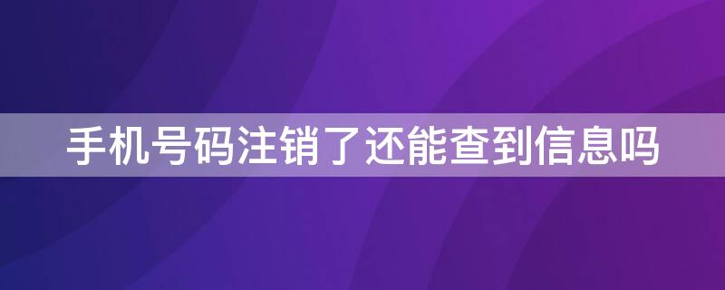 手机号码注销了还能查到信息吗（手机号码注销后还能查到吗）