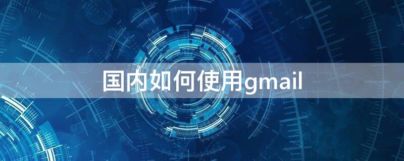 国内如何使用gmail 国内如何使用gmail邮箱 iphone