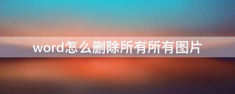 word怎么删除所有所有图片 怎么删除word里所有的图片