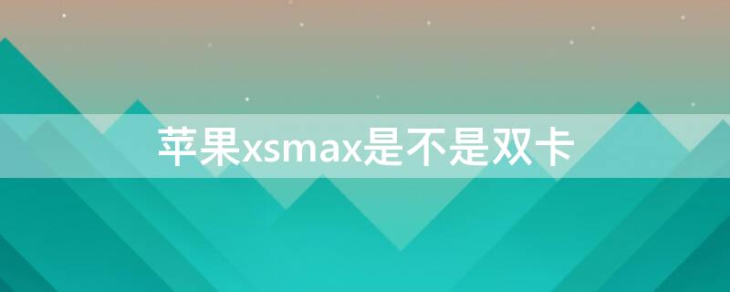 iPhonexsmax是不是双卡（iPhone Xsmax是双卡吗）