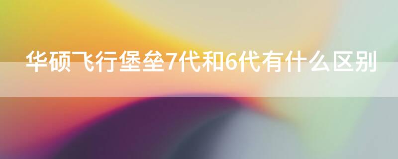 华硕飞行堡垒7代和6代有什么区别（华硕飞行堡垒7代和6代有什么区别呢）