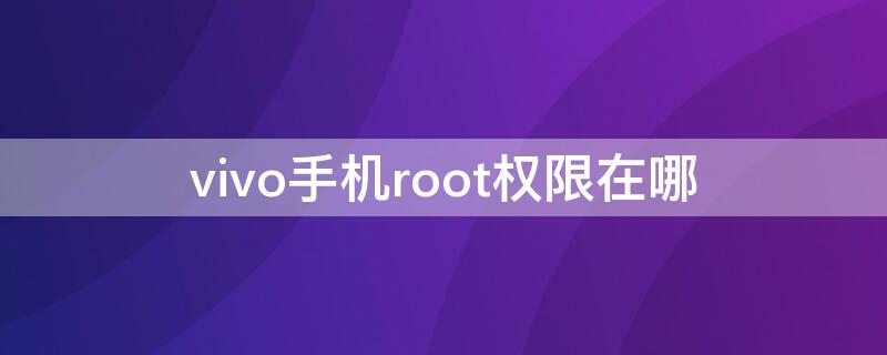 vivo手机root权限在哪 vivo手机root权限在哪里设置