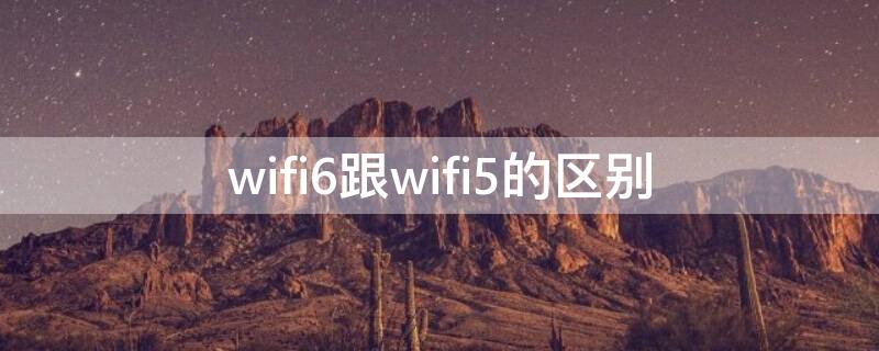 wifi6跟wifi5的区别 wifi6跟wifi5的穿墙能力区别