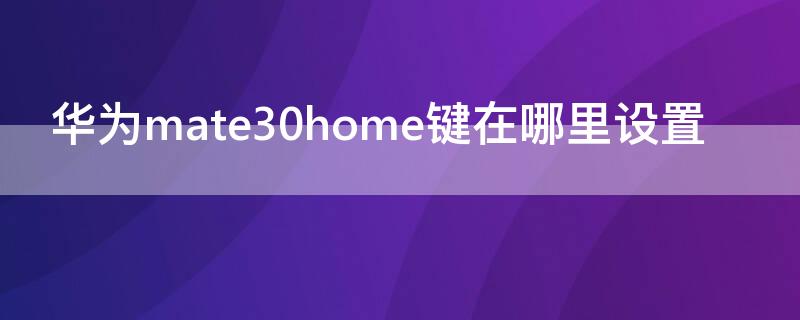 华为mate30home键在哪里设置（华为mate30prohome键在哪里设置）