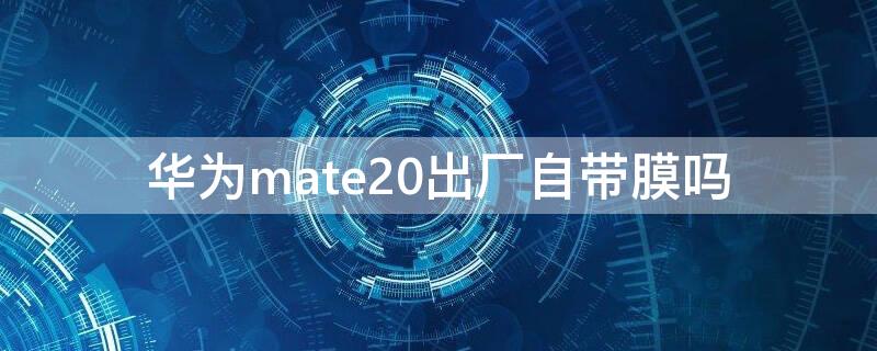 华为mate20出厂自带膜吗 华为mate20出厂贴的是什么膜