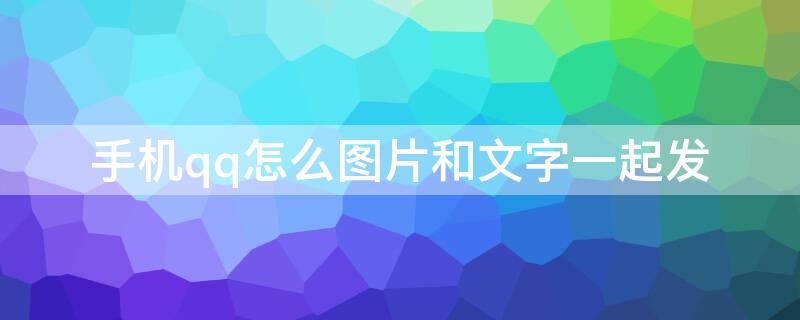 手机qq怎么图片和文字一起发 手机qq怎么照片和文字一起发