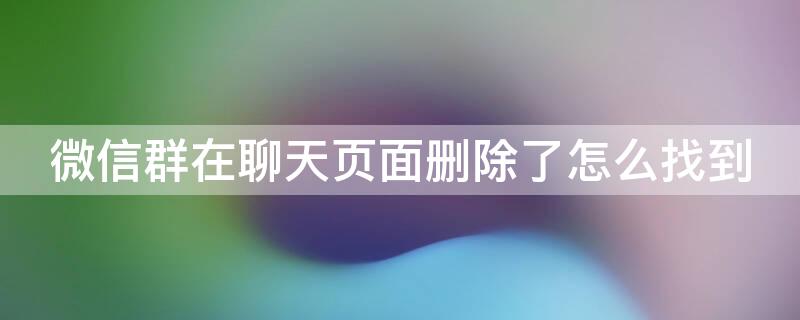 微信群在聊天页面删除了怎么找到（微信群在聊天页面删除了怎么找到聊天记录）