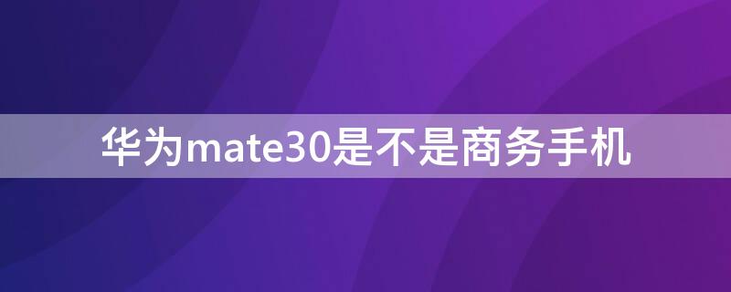 华为mate30是不是商务手机 mate30是商务机吗