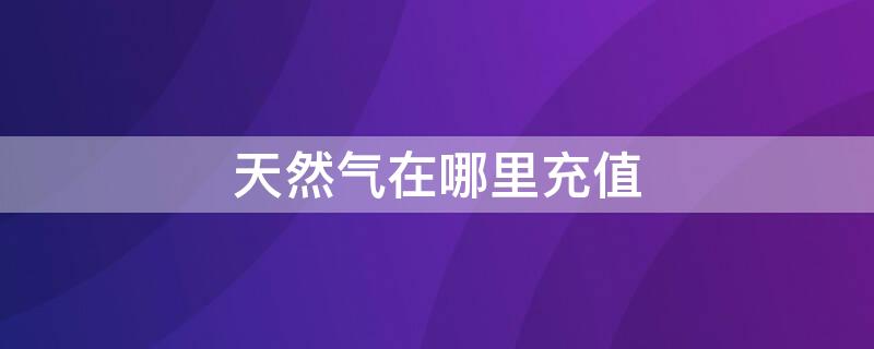 天然气在哪里充值 綦江天然气在哪里充值