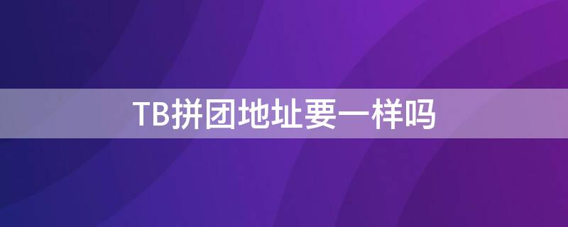 TB拼团地址要一样吗 不同地址的可以拼团吗