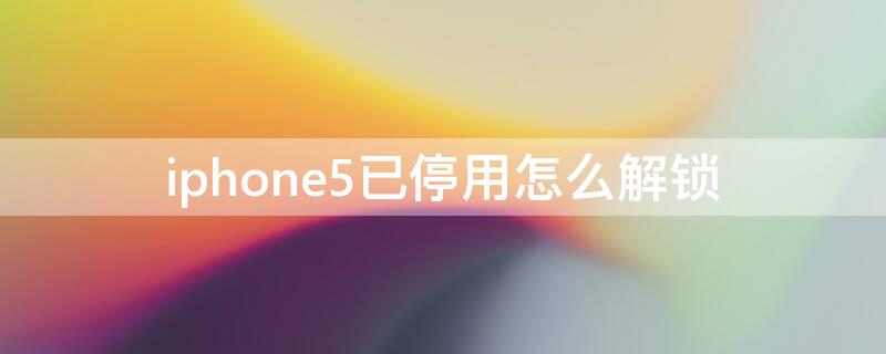 iPhone5已停用怎么解锁（iphone5已停用怎么解锁教程）