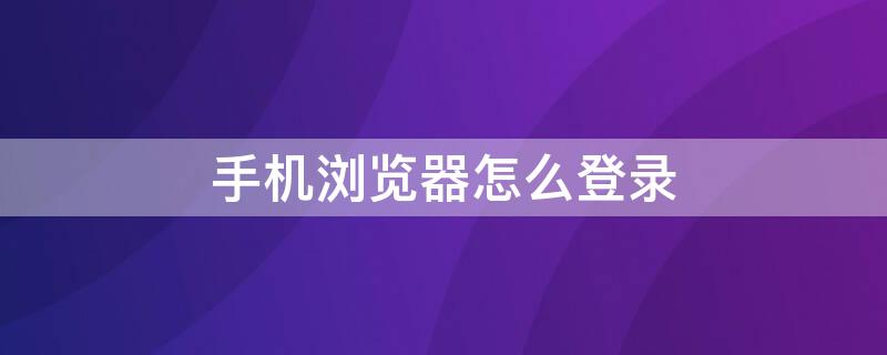 手机浏览器怎么登录 手机浏览器怎么登录西瓜视频网页版