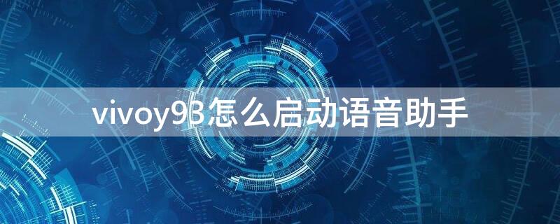 vivoy93怎么启动语音助手 vivoy93s语音助手怎么打开语音助手