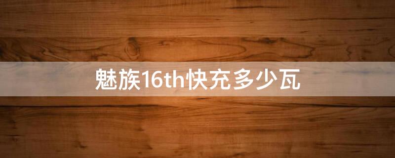 魅族16th快充多少瓦（魅族16t是多少瓦快充）