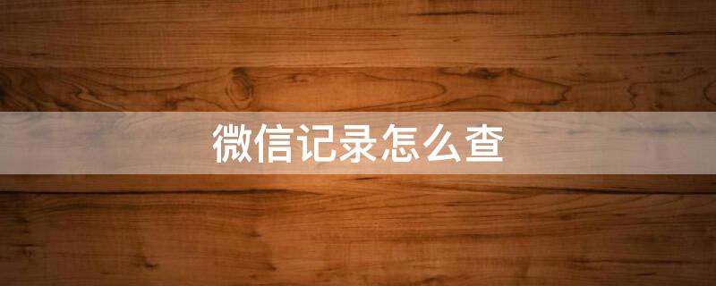 微信记录怎么查 微信记录怎么查找之前删除的记录