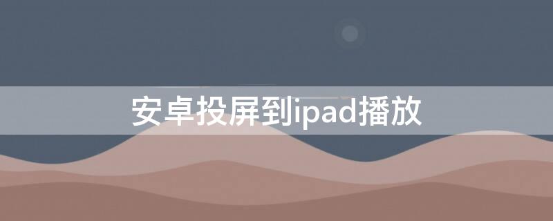 安卓投屏到ipad播放 手机播放能投屏到ipad吗