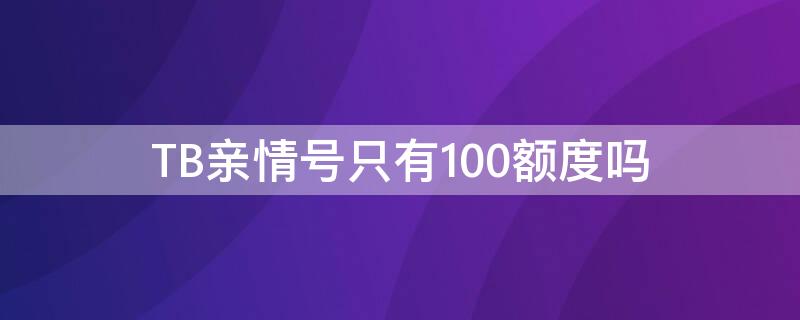 TB亲情号只有100额度吗（淘宝亲情账号有100额度）