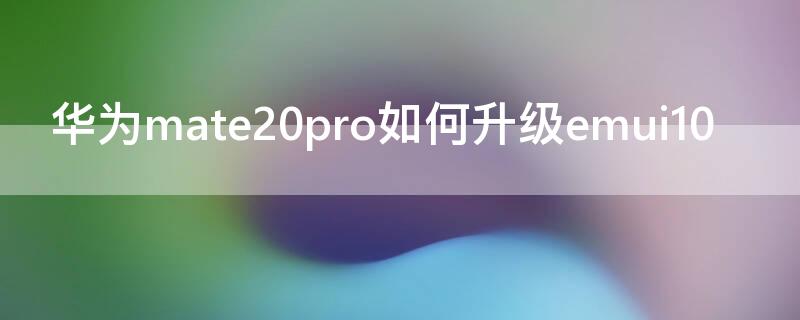 华为mate20pro如何升级emui10 华为mate20pro如何升级鸿蒙系统