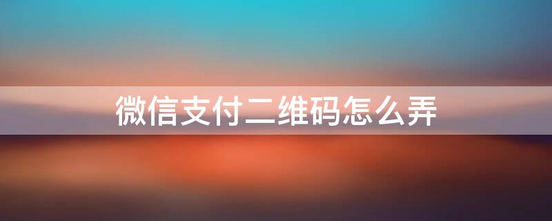 微信支付二维码怎么弄 微信支付二维码怎么弄出来