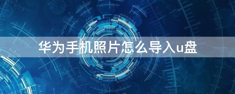 华为手机照片怎么导入u盘 华为手机怎么将照片导入u盘
