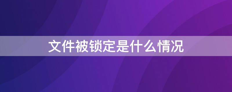 文件被锁定是什么情况（文件被锁定是什么情况下）