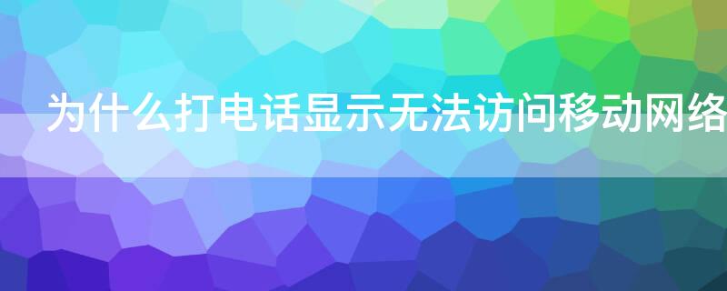 为什么打电话显示无法访问移动网络 为什么打电话显示无法访问移动网络也打不了电话