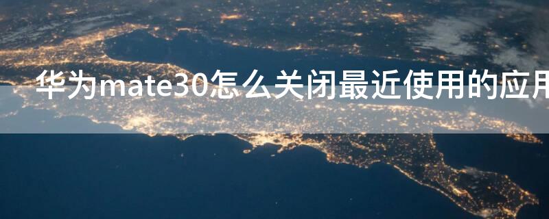 华为mate30怎么关闭最近使用的应用（mate30怎么关闭所有应用）
