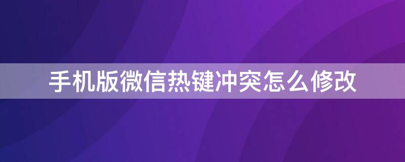 手机版微信热键冲突怎么修改 电脑微信热键冲突怎么修改