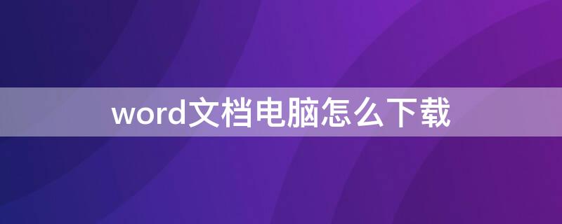 word文档电脑怎么下载（word文档电脑如何下载）