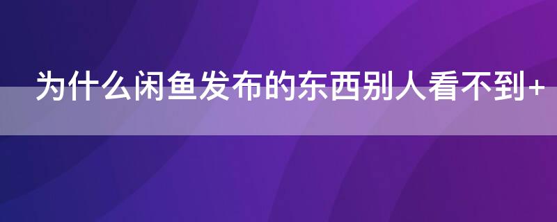 为什么闲鱼发布的东西别人看不到（在闲鱼发布的东西别人看不到）