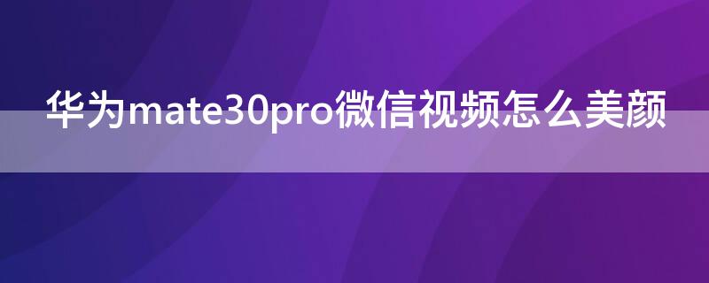 华为mate30pro微信视频怎么美颜 华为mate30pro微信视频怎么美颜视频教程