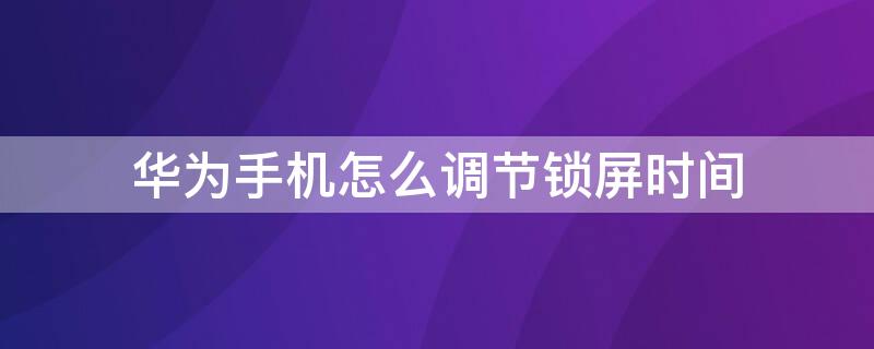 华为手机怎么调节锁屏时间（华为手机怎么调节锁屏时间字体大小）