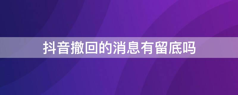 抖音撤回的消息有留底吗 抖音撤回的消息有痕迹吗